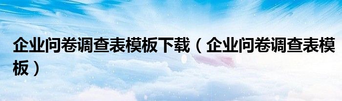 企业问卷调查表模板下载（企业问卷调查表模板）