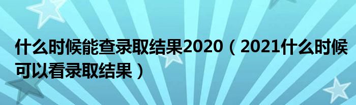 什么时候能查录取结果2020（2021什么时候可以看录取结果）