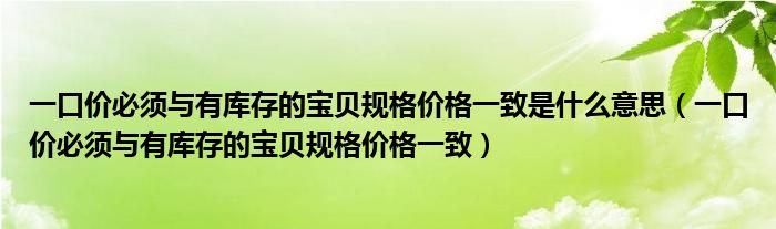一口价必须与有库存的宝贝规格价格一致是什么意思(一口价必须与有库存的宝贝规格价格一致)