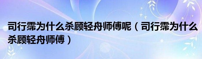 司行霈为什么杀顾轻舟师傅呢(司行霈为什么杀顾轻舟师傅)