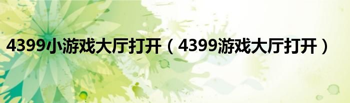 4399小游戏大厅打开(4399游戏大厅打开)