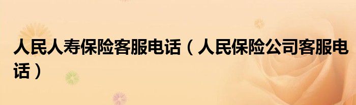 人民人寿保险客服电话(人民保险公司客服电话)