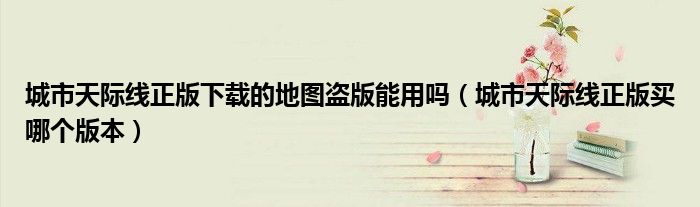 城市天际线正版下载的地图盗版能用吗(城市天际线正版买哪个版本)