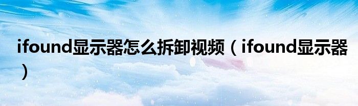 ifound显示器怎么拆卸视频(ifound显示器)