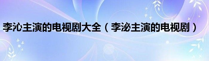 李沁主演的电视剧大全（李泌主演的电视剧）