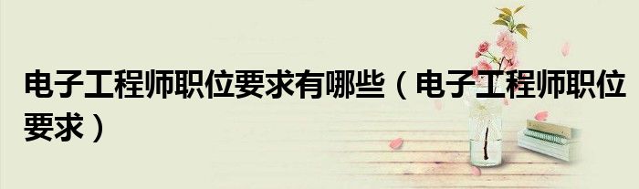 电子工程师职位要求有哪些(电子工程师职位要求)
