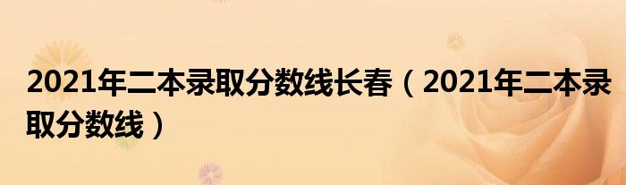 2021年二本录取分数线长春（2021年二本录取分数线）