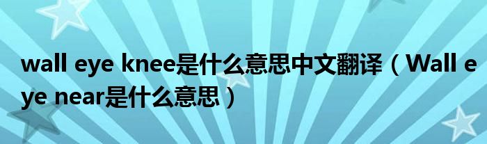 wall eye knee是什么意思中文翻译(Wall eye near是什么意思)