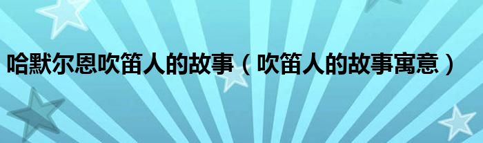 哈默尔恩吹笛人的故事(吹笛人的故事寓意)