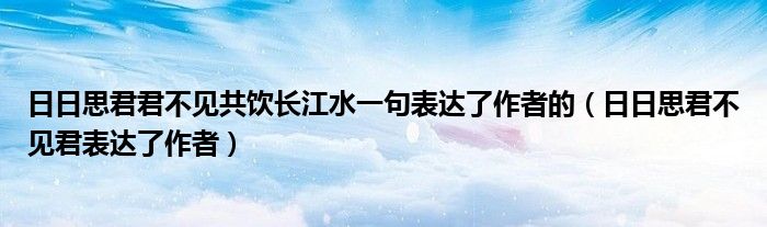 日日思君君不见共饮长江水一句表达了作者的(日日思君不见君表达了作者)