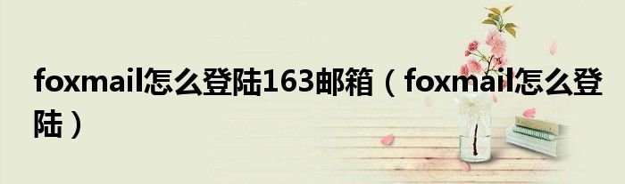 foxmail怎么登陆163邮箱(foxmail怎么登陆)