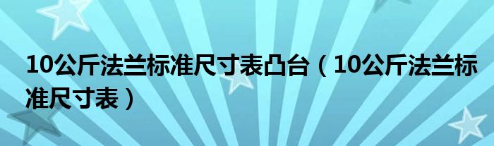 10公斤法兰标准尺寸表凸台(10公斤法兰标准尺寸表)