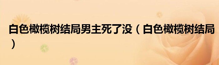 白色橄榄树结局男主死了没(白色橄榄树结局)