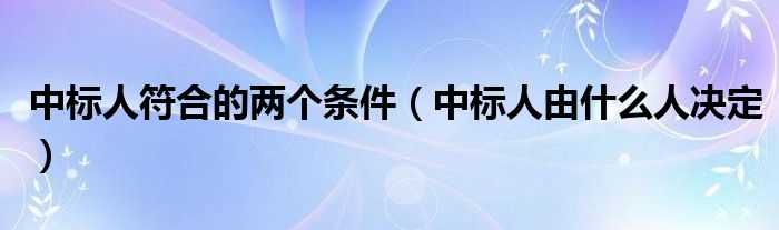 中标人符合的两个条件（中标人由什么人决定）