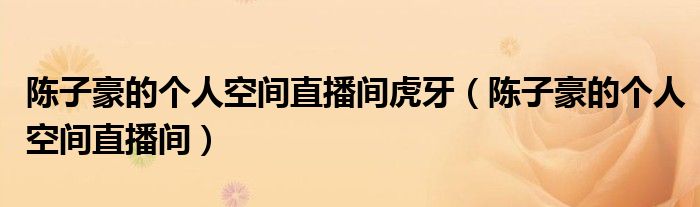 陈子豪的个人空间直播间虎牙(陈子豪的个人空间直播间)