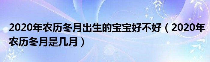 2020年农历冬月出生的宝宝好不好（2020年农历冬月是几月）