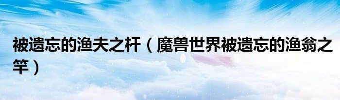 被遗忘的渔夫之杆(魔兽世界被遗忘的渔翁之竿)