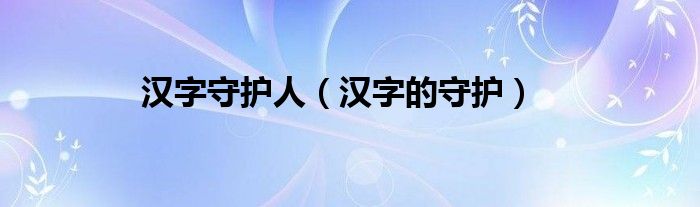 汉字守护人(汉字的守护)