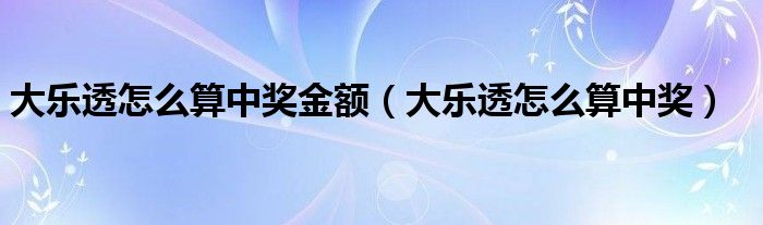 大乐透怎么算中奖金额(大乐透怎么算中奖)