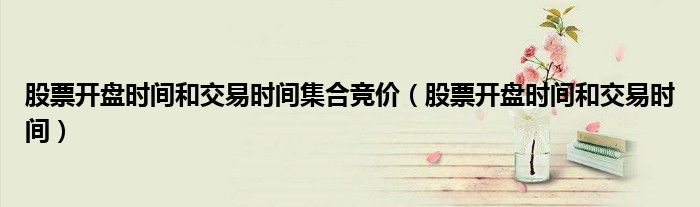 股票开盘时间和交易时间集合竞价(股票开盘时间和交易时间)