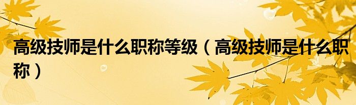 高级技师是什么职称等级(高级技师是什么职称)