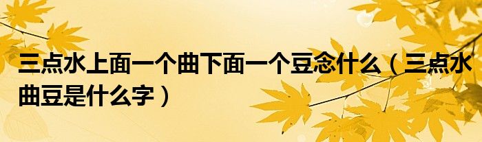 三点水上面一个曲下面一个豆念什么（三点水曲豆是什么字）