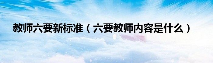 教师六要新标准(六要教师内容是什么)