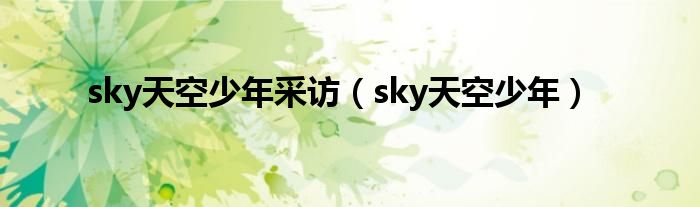 sky天空少年采访（sky天空少年）