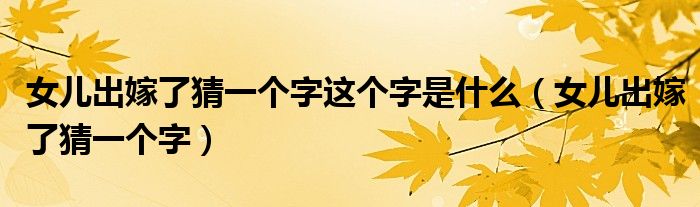 女儿出嫁了猜一个字这个字是什么(女儿出嫁了猜一个字)
