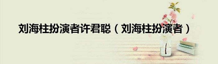 刘海柱扮演者许君聪(刘海柱扮演者)