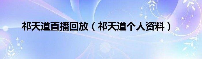 祁天道直播回放(祁天道个人资料)
