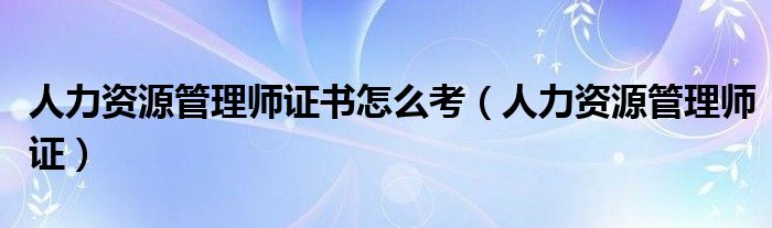 人力资源管理师证书怎么考(人力资源管理师证)
