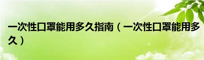 一次性口罩能用多久指南(一次性口罩能用多久)