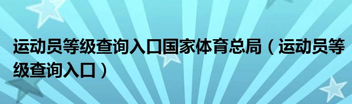 运动员等级查询入口国家体育总局（运动员等级查询入口）