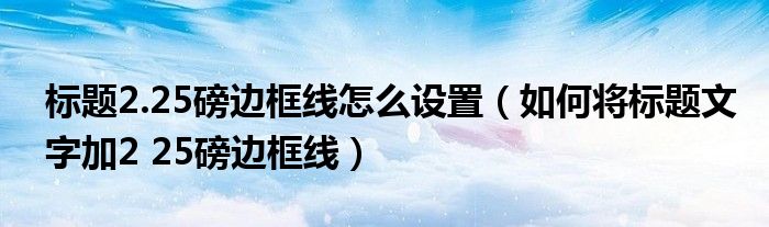标题2.25磅边框线怎么设置(如何将标题文字加2 25磅边框线)