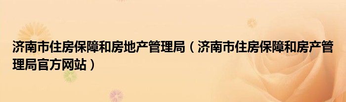 济南市住房保障和房地产管理局（济南市住房保障和房产管理局官方网站）