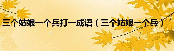 三个姑娘一个兵打一成语(三个姑娘一个兵)