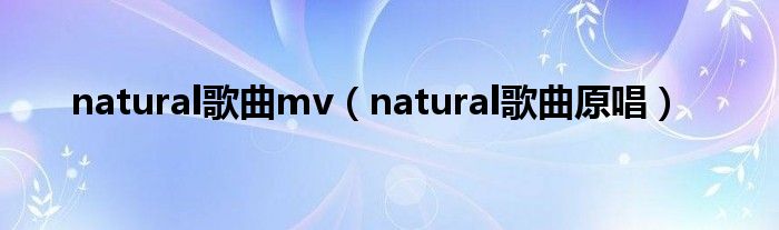 natural歌曲mv(natural歌曲原唱)