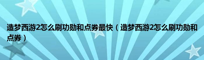 造梦西游2怎么刷功勋和点券最快(造梦西游2怎么刷功勋和点券)