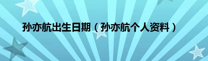 孙亦航出生日期(孙亦航个人资料)