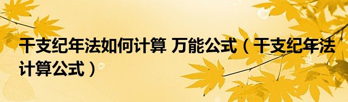 干支纪年法如何计算 万能公式(干支纪年法计算公式)