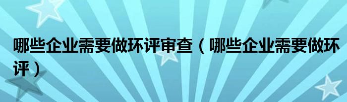 哪些企业需要做环评审查(哪些企业需要做环评)