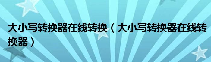 大小写转换器在线转换(大小写转换器在线转换器)