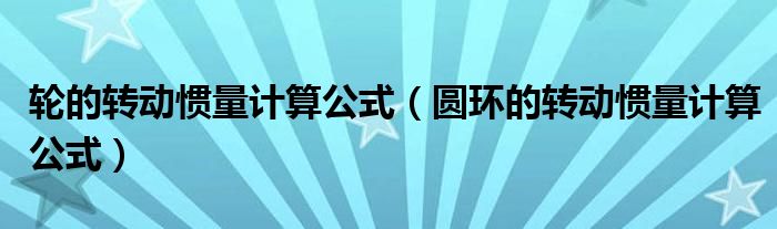 轮的转动惯量计算公式(圆环的转动惯量计算公式)