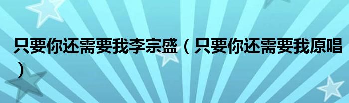 只要你还需要我李宗盛(只要你还需要我原唱)