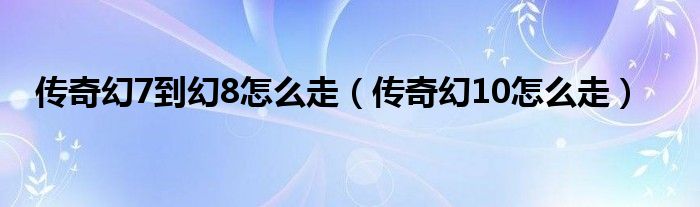 传奇幻7到幻8怎么走(传奇幻10怎么走)