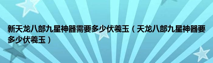 新天龙八部九星神器需要多少伏羲玉(天龙八部九星神器要多少伏羲玉)