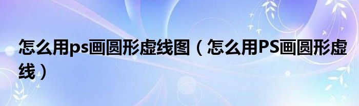 怎么用ps画圆形虚线图(怎么用PS画圆形虚线)