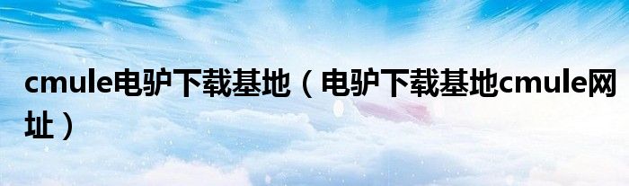 cmule电驴下载基地(电驴下载基地cmule网址)