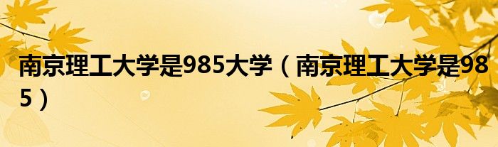 南京理工大学是985大学(南京理工大学是985)